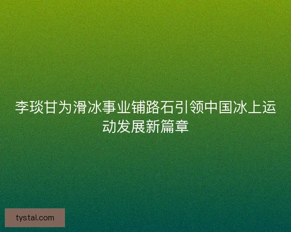 李琰甘为滑冰事业铺路石引领中国冰上运动发展新篇章