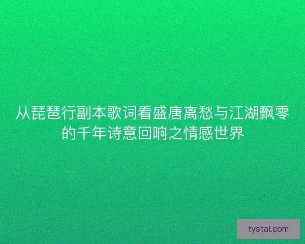 从琵琶行副本歌词看盛唐离愁与江湖飘零的千年诗意回响之情感世界