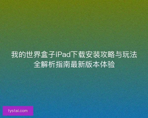 我的世界盒子iPad下载安装攻略与玩法全解析指南最新版本体验