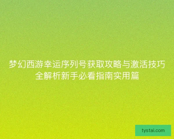 梦幻西游幸运序列号获取攻略与激活技巧全解析新手必看指南实用篇