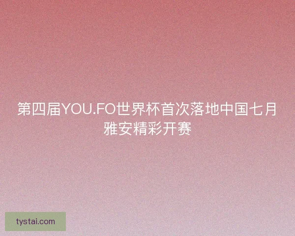 第四届YOU.FO世界杯首次落地中国七月雅安精彩开赛