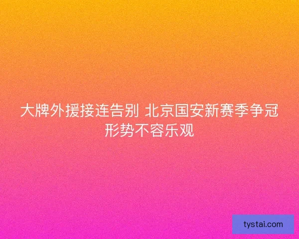 大牌外援接连告别 北京国安新赛季争冠形势不容乐观