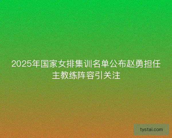2025年国家女排集训名单公布赵勇担任主教练阵容引关注