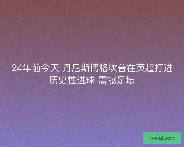 24年前今天 丹尼斯博格坎普在英超打进历史性进球 震撼足坛